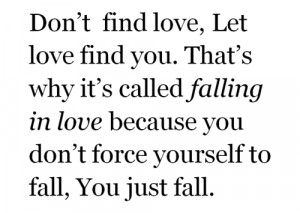 find love, let love find you. That's why it's called falling in love ...