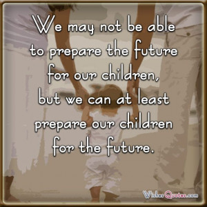 We may not be able to prepare the future for our children, but we can ...