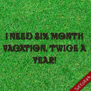 need six month vacantion, twice a year! #tweegram