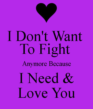 Don't Want To Fight Anymore Because I Need & Love You