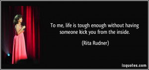 To me, life is tough enough without having someone kick you from the ...
