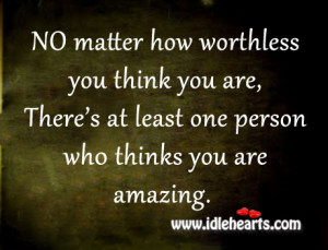 No matter how worthless you think you are, There’s at least one ...