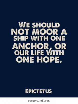 ... ship with one anchor, or our life.. Epictetus greatest life quotes