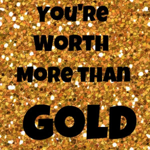 You're Worth More Than Gold! I want this as a tat mayb on ...