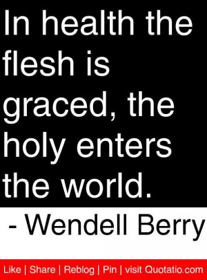 ... graced, the holy enters the world. - Wendell Berry #quotes #quotations