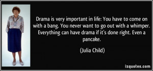 Drama is very important in life: You have to come on with a bang. You ...