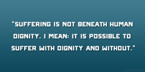 ... dignity. I mean: it is possible to suffer with dignity and without