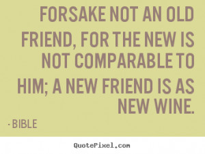 Forsake not an old friend, for the new is not comparable to him; a new ...