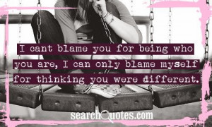 can t blame you for being who you are i can only blame myself for ...