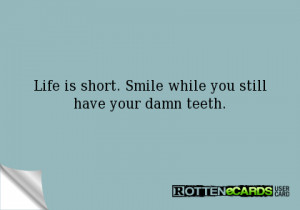 Life is short. Smile while you still have your damn teeth.