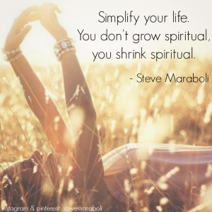 Simplify your life. You don't grow spiritual, you shrink spiritual ...