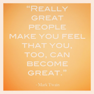 really great people make you feel that you too can become great