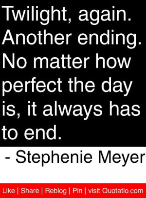... day is, it always has to end. - Stephenie Meyer #quotes #quotations