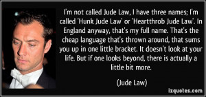 Law, I have three names; I'm called 'Hunk Jude Law' or 'Heartthrob ...