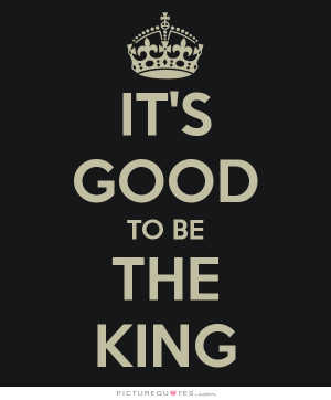 It's Good To Be The King Quote | Picture Quotes & Sayings