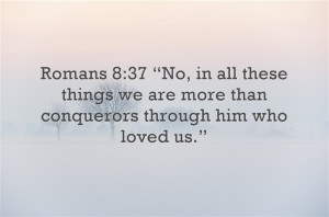 Romans 8:37 “No, in all these things we are more than conquerors ...