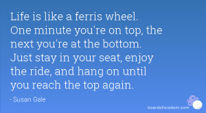 Life is like a ferris wheel. One minute you're on top, the next you're ...