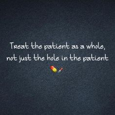 Treat the patient as a whole, not just the hole in the patient.