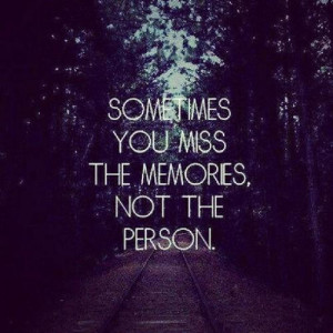 Sometimes you miss the memories not the person.