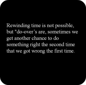 Rewinding time is not possible, but do-overs are, sometimes we get ...