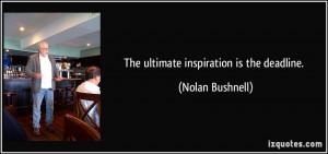 The ultimate inspiration is the deadline. - Nolan Bushnell