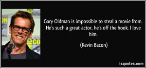 ... He's such a great actor, he's off the hook. I love him. - Kevin Bacon
