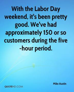 Mike Austin - With the Labor Day weekend, it's been pretty good. We've ...