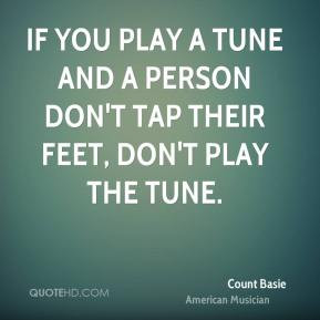 ... and a person don't tap their feet, don't play the tune. - Count Basie