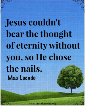 Jesus couldn't bear the thought of eternity without you, so He chose ...