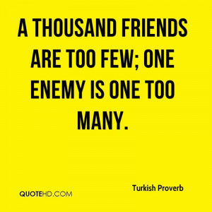thousand friends are too few; one enemy is one too many.