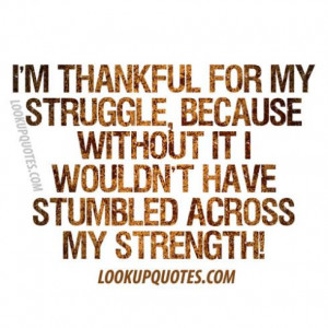 thankful for my struggle because without it I wouldn't have ...