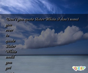Don't you quote Sister White. I don't want you ever to quote Sister ...