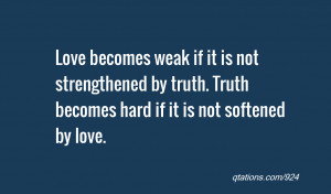 ... by truth. Truth becomes hard if it is not softened by love