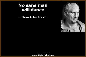 No sane man will dance Marcus Tullius Cicero Quotes StatusMind