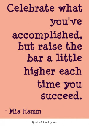 Celebrate what you've accomplished, but raise the bar a little higher ...