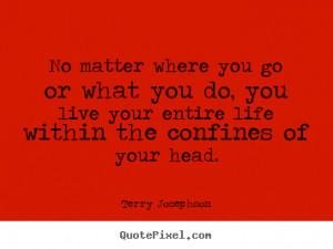 Terry Josephson Quotes - No matter where you go or what you do, you ...