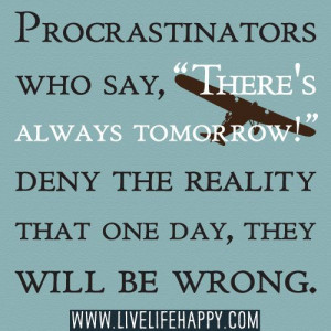 Procrastinators who say, “There’s always tomorrow!” deny the ...
