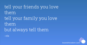 Tell Your Family You Love Them Quotes ~ tell your friends you love ...