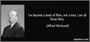 ve become a body of films, not a man, I am all those films. - Alfred ...