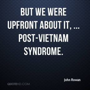 John Rowan - But we were upfront about it, ... post-Vietnam syndrome.