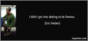 didn't get into skating to be famous. - Eric Heiden