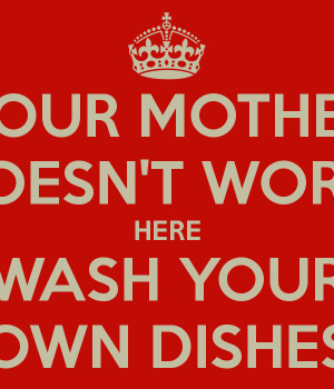 YOUR MOTHER DOESN'T WORK HERE WASH YOUR OWN DISHES