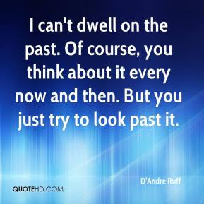 can't dwell on the past. Of course, you think about it every now and ...