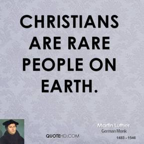 Martin Luther - Christians are rare people on earth.