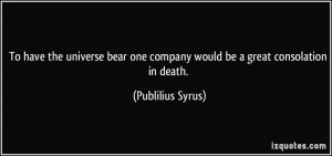 ... one company would be a great consolation in death. - Publilius Syrus