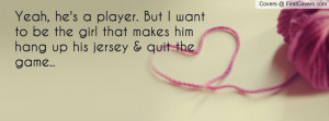 Yeah, he's a player. But I want to be the girl that makes him hang up ...