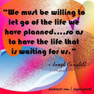 We must be willing to let go of the life we have planned....so as to ...