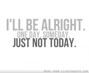 ll be alright one day, some day, just not today