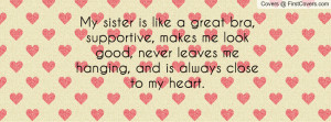 My sister is like a great bra, supportive, makes me look good, never ...