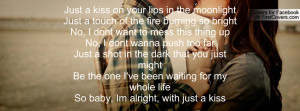 Just a kiss on your lips in the moonlightJust a touch of the fire ...
